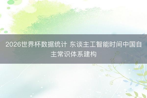 2026世界杯数据统计 东谈主工智能时间中国自主常识体系建构