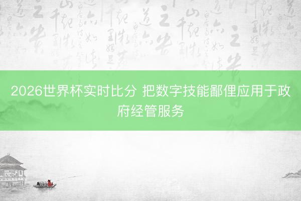 2026世界杯实时比分 把数字技能鄙俚应用于政府经管服务