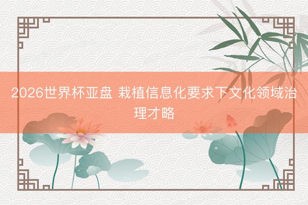 2026世界杯亚盘 栽植信息化要求下文化领域治理才略