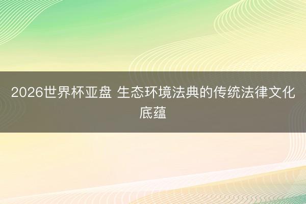 2026世界杯亚盘 生态环境法典的传统法律文化底蕴