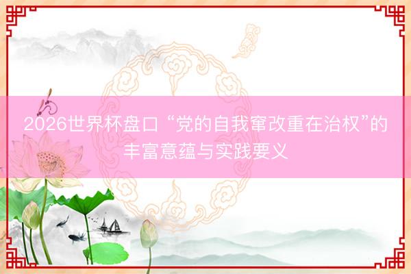 2026世界杯盘口 “党的自我窜改重在治权”的丰富意蕴与实践要义
