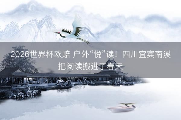 2026世界杯欧赔 户外“悦”读!四川宜宾南溪把阅读搬进了春天