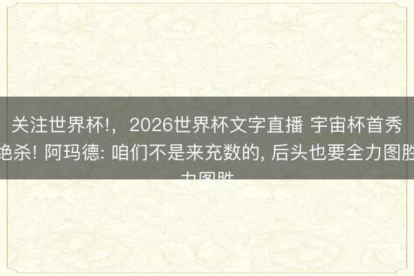 关注世界杯!,2026世界杯文字直播 宇宙杯首秀绝杀! 阿玛德: 咱们不是来充数的, 后头也要全力图胜