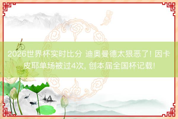 2026世界杯实时比分 迪奥曼德太狠恶了! 因卡皮耶单场被过4次, 创本届全国杯记载!