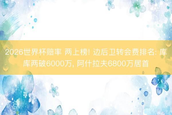 2026世界杯赔率 两上榜! 边后卫转会费排名: 库库两破6000万, 阿什拉夫6800万居首