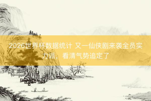 2026世界杯数据统计 又一仙侠剧来袭全员实力派,看清气势追定了