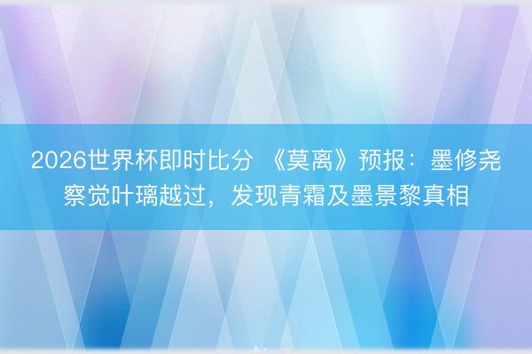 2026世界杯即时比分 《莫离》预报:墨修尧察觉叶璃越过,发现青霜及墨景黎真相