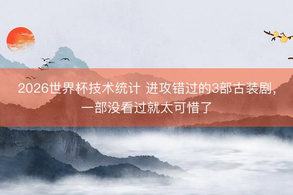 2026世界杯技术统计 进攻错过的3部古装剧,一部没看过就太可惜了