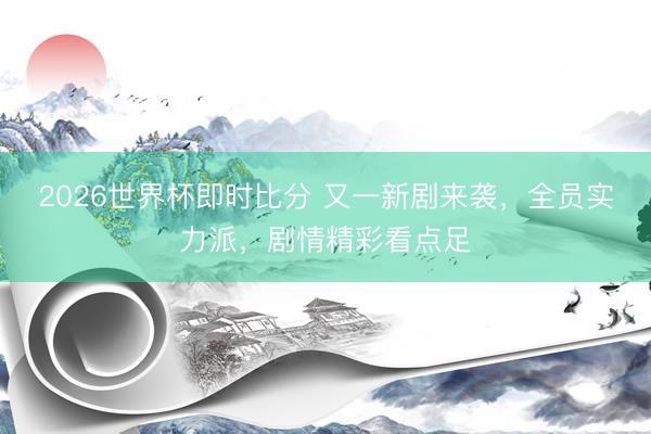 2026世界杯即时比分 又一新剧来袭,全员实力派,剧情精彩看点足