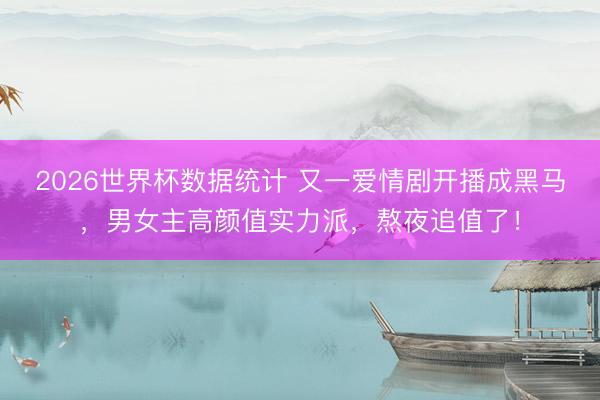 2026世界杯数据统计 又一爱情剧开播成黑马,男女主高颜值实力派,熬夜追值了!