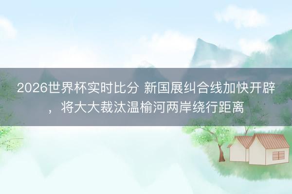 2026世界杯实时比分 新国展纠合线加快开辟,将大大裁汰温榆河两岸绕行距离