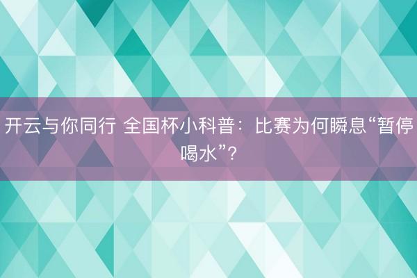 开云与你同行 全国杯小科普:比赛为何瞬息“暂停喝水”?