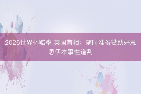 2026世界杯赔率 英国首相:随时准备赞助好意思伊本事性道判