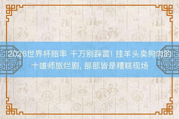 2026世界杯赔率 千万别踩雷! 挂羊头卖狗肉的十雄师旅烂剧, 部部皆是糟糕现场