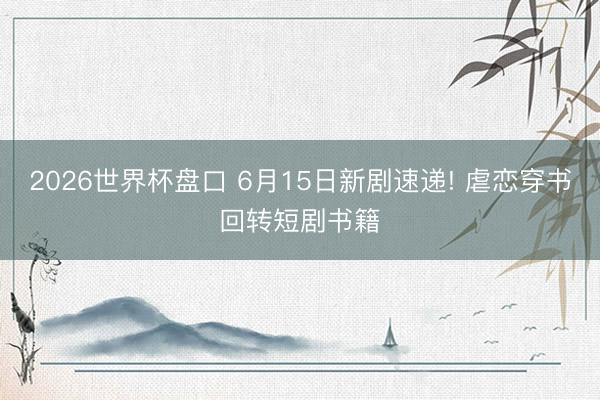 2026世界杯盘口 6月15日新剧速递! 虐恋穿书回转短剧书籍