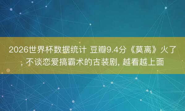 2026世界杯数据统计 豆瓣9.4分《莫离》火了, 不谈恋爱搞霸术的古装剧, 越看越上面