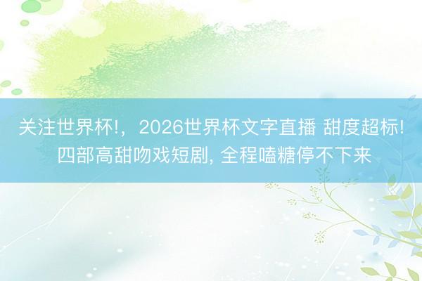 关注世界杯!,2026世界杯文字直播 甜度超标! 四部高甜吻戏短剧, 全程嗑糖停不下来