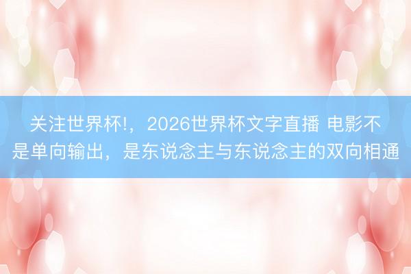 关注世界杯!,2026世界杯文字直播 电影不是单向输出,是东说念主与东说念主的双向相通