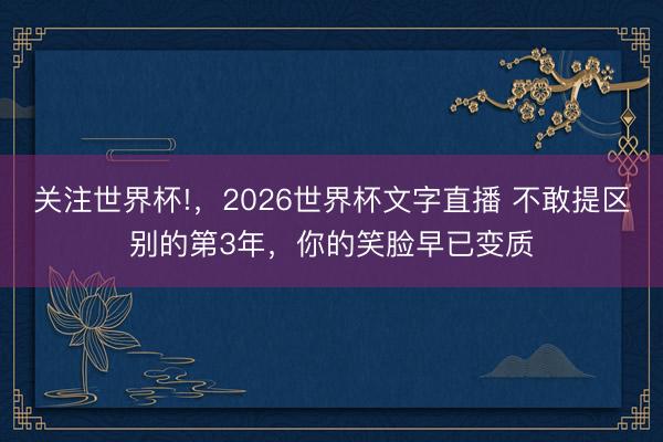 关注世界杯!,2026世界杯文字直播 不敢提区别的第3年,你的笑脸早已变质