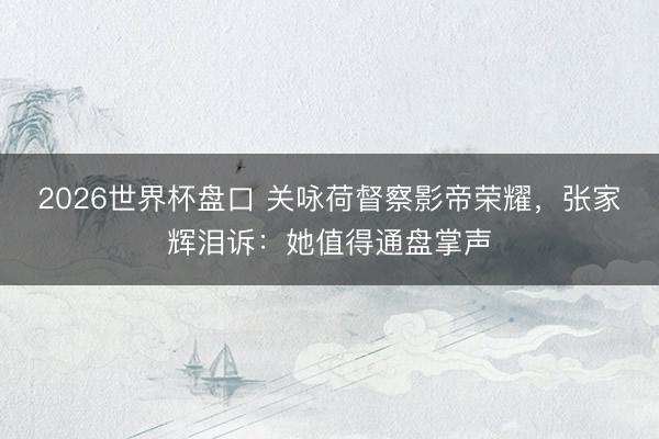 2026世界杯盘口 关咏荷督察影帝荣耀,张家辉泪诉:她值得通盘掌声