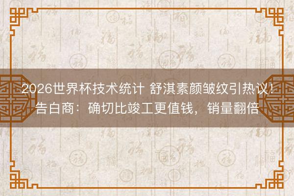 2026世界杯技术统计 舒淇素颜皱纹引热议!告白商:确切比竣工更值钱,销量翻倍