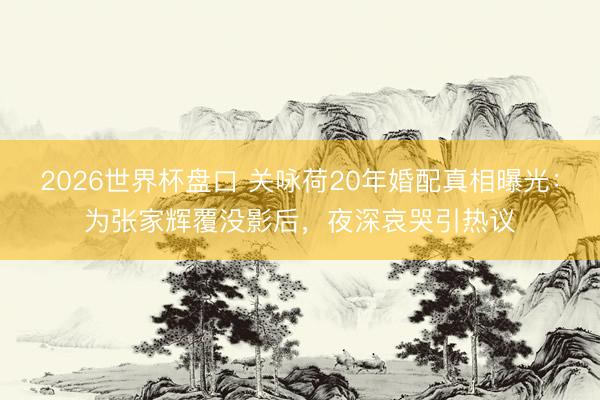 2026世界杯盘口 关咏荷20年婚配真相曝光:为张家辉覆没影后,夜深哀哭引热议