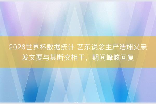 2026世界杯数据统计 艺东说念主严浩翔父亲发文要与其断交相干,期间峰峻回复