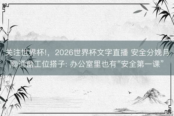 关注世界杯!,2026世界杯文字直播 安全分娩月|@通盘工位搭子: 办公室里也有“安全第一课”