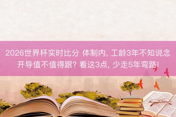 2026世界杯实时比分 体制内, 工龄3年不知说念开导值不值得跟? 看这3点, 少走5年弯路!