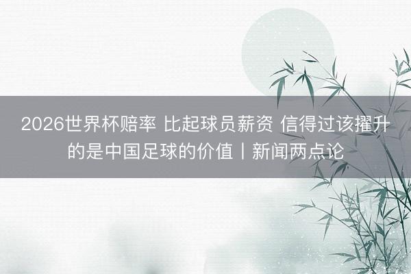 2026世界杯赔率 比起球员薪资 信得过该擢升的是中国足球的价值丨新闻两点论