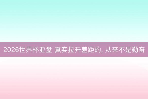 2026世界杯亚盘 真实拉开差距的, 从来不是勤奋
