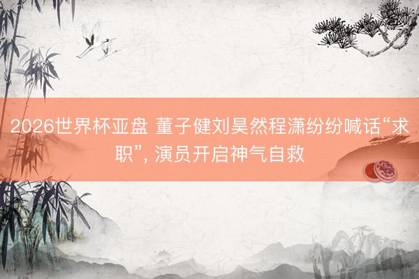2026世界杯亚盘 董子健刘昊然程潇纷纷喊话“求职”, 演员开启神气自救
