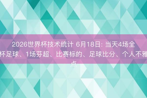2026世界杯技术统计 6月18日: 当天4场全国杯足球、1场芬超、比赛标的、足球比分、个人不雅点