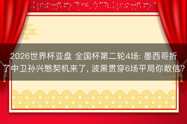 2026世界杯亚盘 全国杯第二轮4场: 墨西哥折了中卫孙兴慜契机来了, 波黑贯穿6场平局你敢信?