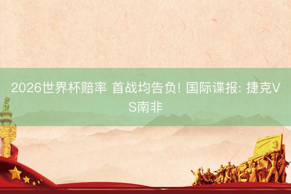 2026世界杯赔率 首战均告负! 国际谍报: 捷克VS南非