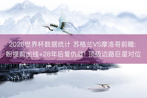 2026世界杯数据统计 苏格兰VS摩洛哥前瞻: 盼提前出线+28年后复仇战! 顶级边路巨星对位