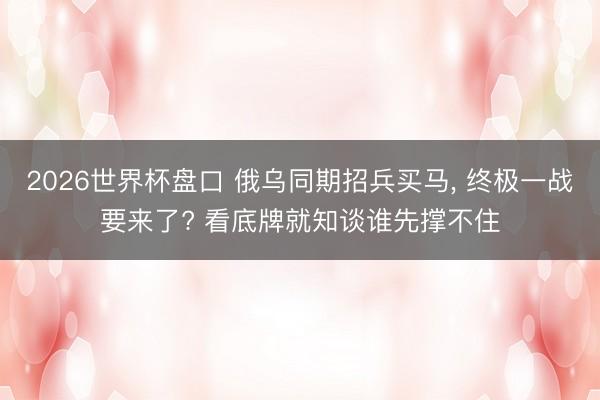2026世界杯盘口 俄乌同期招兵买马, 终极一战要来了? 看底牌就知谈谁先撑不住