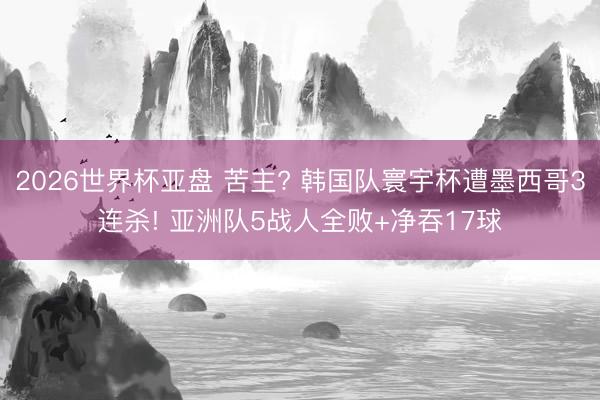 2026世界杯亚盘 苦主? 韩国队寰宇杯遭墨西哥3连杀! 亚洲队5战人全败+净吞17球