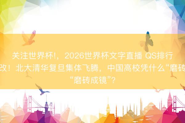 关注世界杯!,2026世界杯文字直播 QS排行法令大改!北大清华复旦集体飞腾,中国高校凭什么“磨砖成镜”?