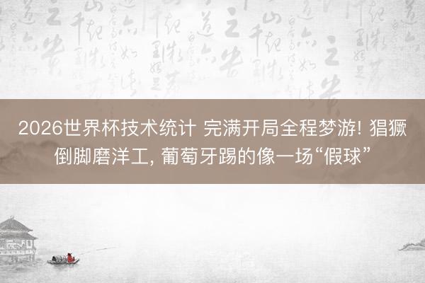 2026世界杯技术统计 完满开局全程梦游! 猖獗倒脚磨洋工, 葡萄牙踢的像一场“假球”