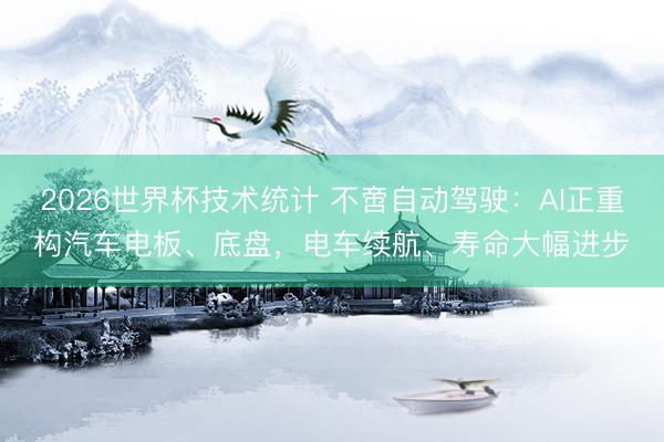 2026世界杯技术统计 不啻自动驾驶:AI正重构汽车电板、底盘,电车续航、寿命大幅进步