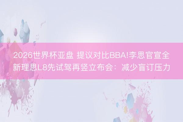 2026世界杯亚盘 提议对比BBA!李思官宣全新理思L8先试驾再竖立布会:减少盲订压力