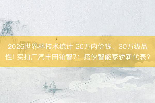 2026世界杯技术统计 20万内价钱、30万级品性! 实拍广汽丰田铂智7:搭伙智能家轿新代表?