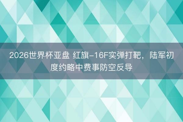 2026世界杯亚盘 红旗-16F实弹打靶，陆军初度约略中费事防空反导
