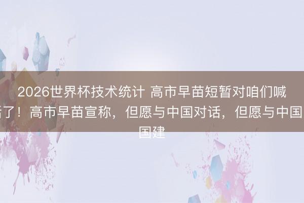 2026世界杯技术统计 高市早苗短暂对咱们喊话了!高市早苗宣称,但愿与中国对话,但愿与中国建