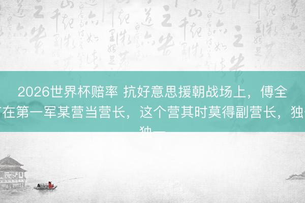 2026世界杯赔率 抗好意思援朝战场上，傅全有在第一军某营当营长，这个营其时莫得副营长，独一