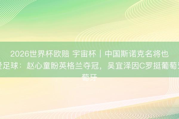 2026世界杯欧赔 宇宙杯｜中国斯诺克名将也爱足球：赵心童盼英格兰夺冠，吴宜泽因C罗挺葡萄牙