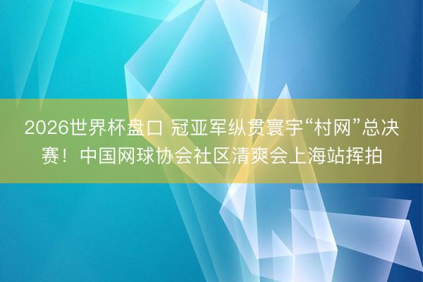 2026世界杯盘口 冠亚军纵贯寰宇“村网”总决赛!中国网球协会社区清爽会上海站挥拍